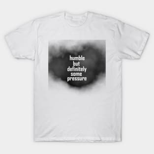 humble but definitely some pressure T-Shirt